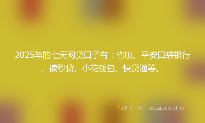 2025年的七天网贷口子有：省呗、平安口袋银行、读秒贷、小花钱包、快贷通等。