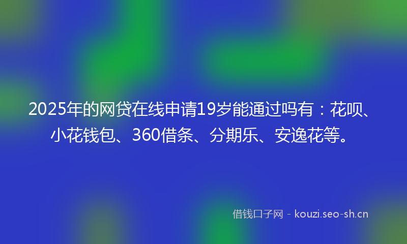 2025年的网贷在线申请19岁能通过吗有：花呗、小花钱包、360借条、分期乐、安逸花等。
