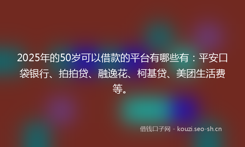 2025年的50岁可以借款的平台有哪些有：平安口袋银行、拍拍贷、融逸花、柯基贷、美团生活费等。