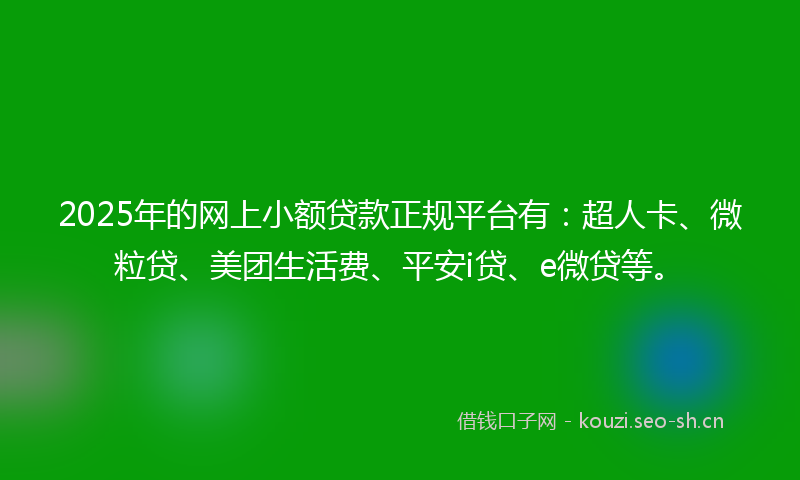 2025年的网上小额贷款正规平台有：超人卡、微粒贷、美团生活费、平安i贷、e微贷等。