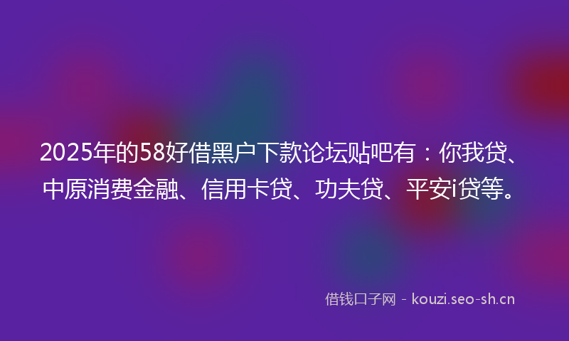 2025年的58好借黑户下款论坛贴吧有:你我贷、中原消费金融、信用卡贷、功夫贷、平安i贷等。