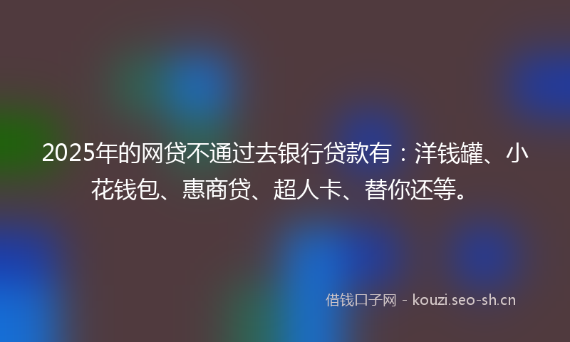 2025年的网贷不通过去银行贷款有：洋钱罐、小花钱包、惠商贷、超人卡、替你还等。