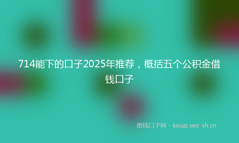 714能下的口子2025年推荐,概括五个公积金借钱口子