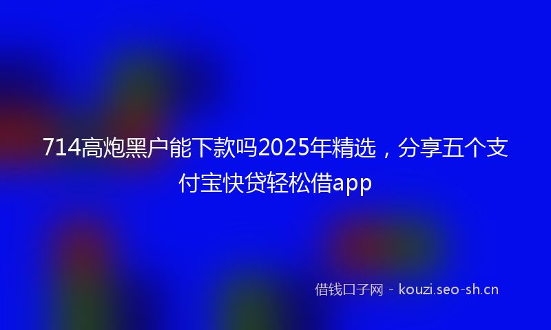 714高炮黑户能下款吗2025年精选,分享五个支付宝快贷轻松借app
