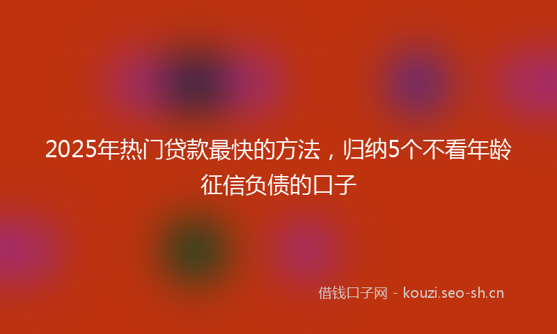 2025年热门贷款最快的方法，归纳5个不看年龄征信负债的口子