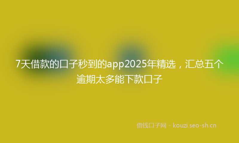 7天借款的口子秒到的app2025年精选，汇总五个逾期太多能下款口子