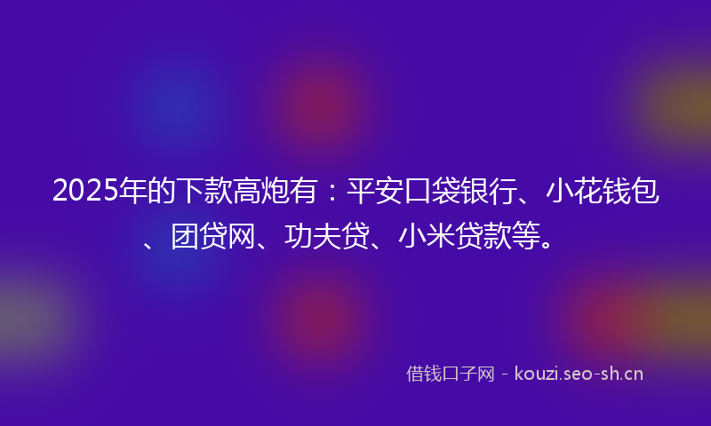 2025年的下款高炮有:平安口袋银行、小花钱包、团贷网、功夫贷、小米贷款等。