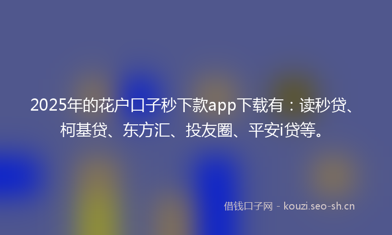 2025年的花户口子秒下款app下载有：读秒贷、柯基贷、东方汇、投友圈、平安i贷等。