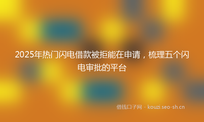 2025年热门闪电借款被拒能在申请，梳理五个闪电审批的平台