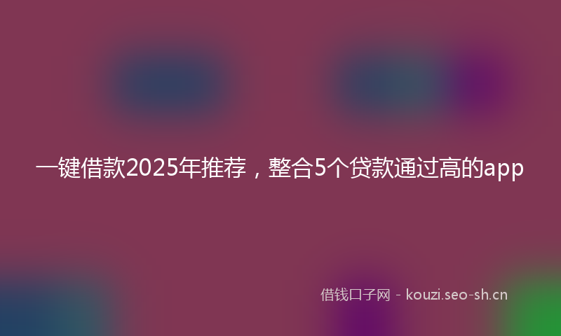 一键借款2025年推荐,整合5个贷款通过高的app