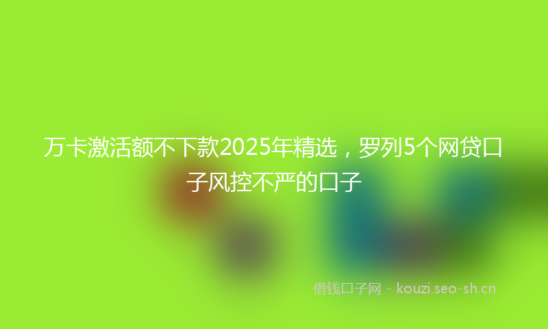 万卡激活额不下款2025年精选，罗列5个网贷口子风控不严的口子