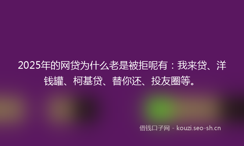 2025年的网贷为什么老是被拒呢有：我来贷、洋钱罐、柯基贷、替你还、投友圈等。