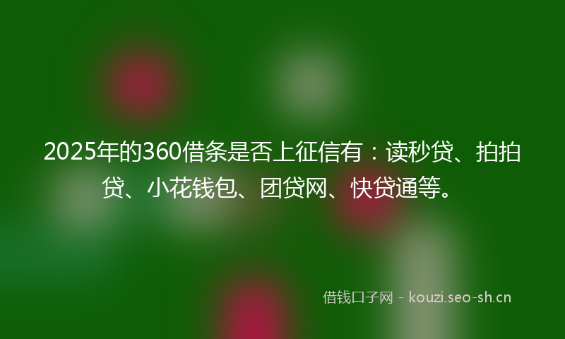 2025年的360借条是否上征信有：读秒贷、拍拍贷、小花钱包、团贷网、快贷通等。