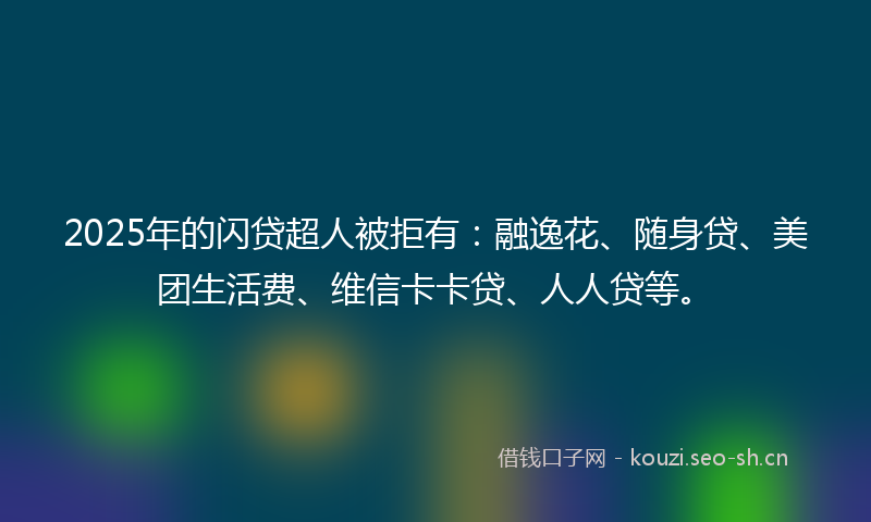 2025年的闪贷超人被拒有:融逸花、随身贷、美团生活费、维信卡卡贷、人人贷等。