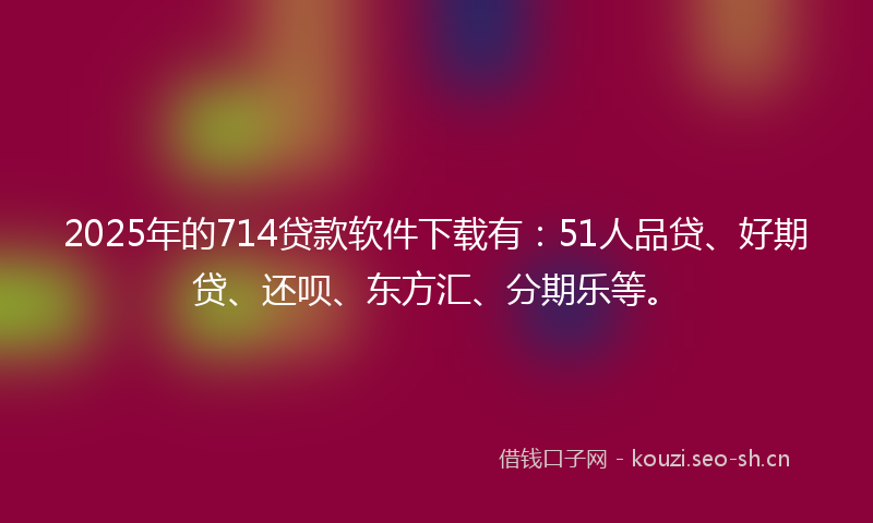 2025年的714贷款软件下载有：51人品贷、好期贷、还呗、东方汇、分期乐等。