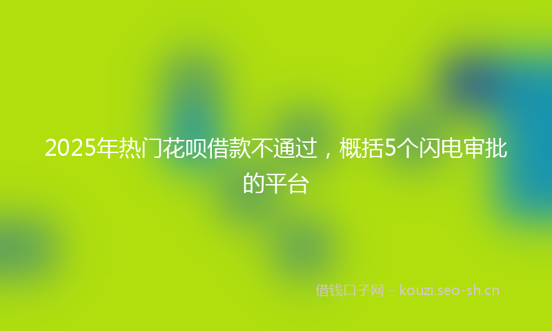 2025年热门花呗借款不通过，概括5个闪电审批的平台