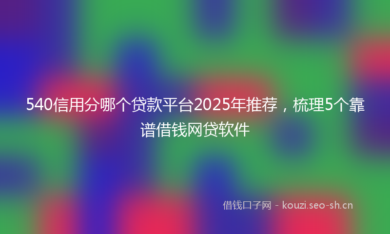 540信用分哪个贷款平台2025年推荐，梳理5个靠谱借钱网贷软件