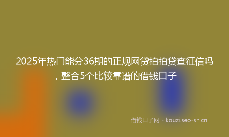 2025年热门能分36期的正规网贷拍拍贷查征信吗，整合5个比较靠谱的借钱口子