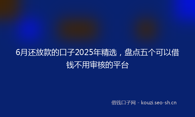 6月还放款的口子2025年精选，盘点五个可以借钱不用审核的平台