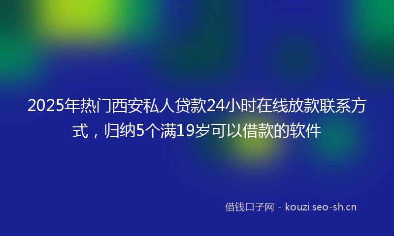 2025年热门西安私人贷款24小时在线放款联系方式，归纳5个满19岁可以借款的软件