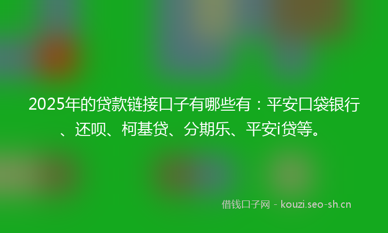 2025年的贷款链接口子有哪些有：平安口袋银行、还呗、柯基贷、分期乐、平安i贷等。
