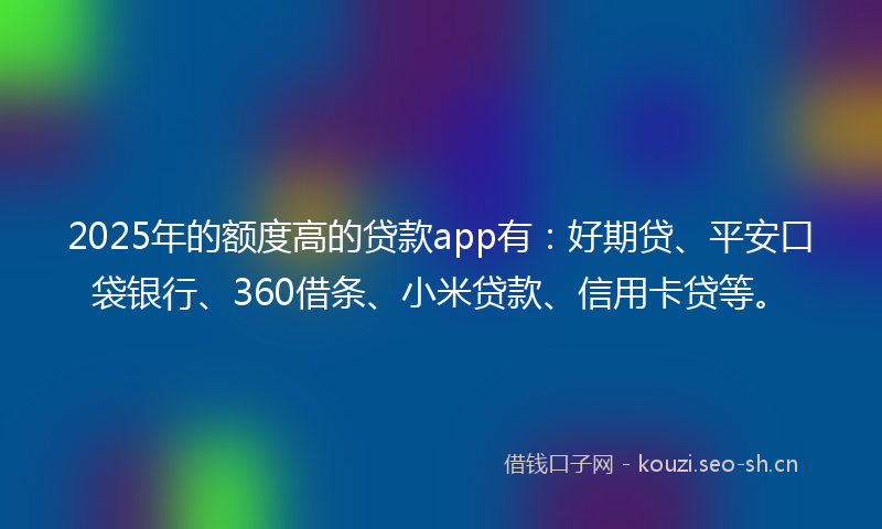 2025年的额度高的贷款app有：好期贷、平安口袋银行、360借条、小米贷款、信用卡贷等。