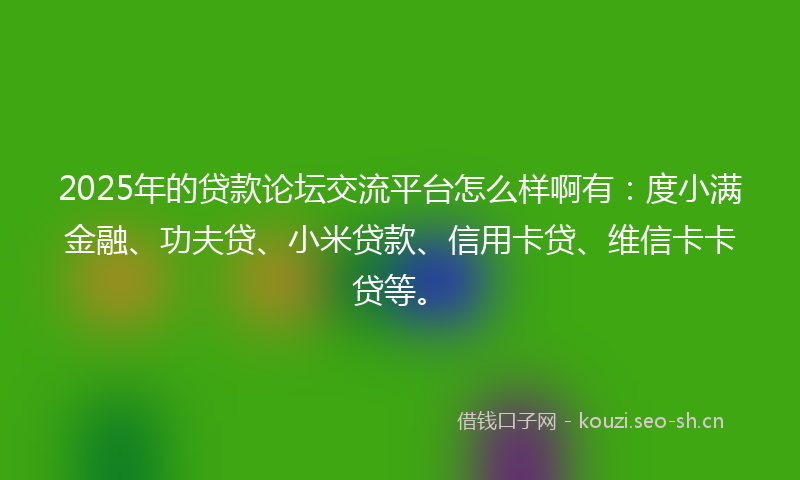 2025年的贷款论坛交流平台怎么样啊有：度小满金融、功夫贷、小米贷款、信用卡贷、维信卡卡贷等。