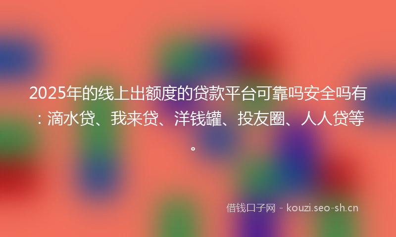 2025年的线上出额度的贷款平台可靠吗安全吗有：滴水贷、我来贷、洋钱罐、投友圈、人人贷等。