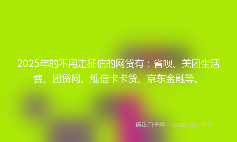 2025年的不用走征信的网贷有：省呗、美团生活费、团贷网、维信卡卡贷、京东金融等。