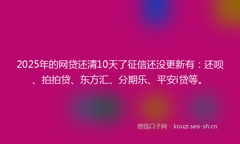 2025年的网贷还清10天了征信还没更新有：还呗、拍拍贷、东方汇、分期乐、平安i贷等。