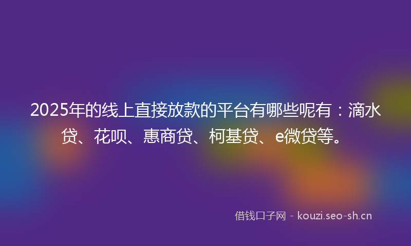 2025年的线上直接放款的平台有哪些呢有：滴水贷、花呗、惠商贷、柯基贷、e微贷等。
