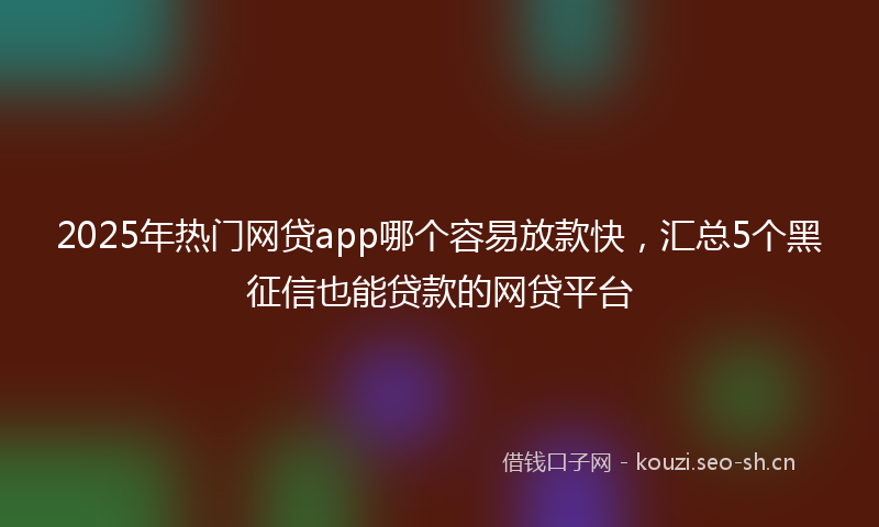 2025年热门网贷app哪个容易放款快，汇总5个黑征信也能贷款的网贷平台