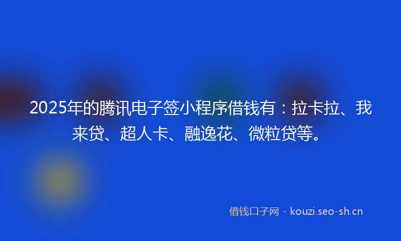 2025年的腾讯电子签小程序借钱有：拉卡拉、我来贷、超人卡、融逸花、微粒贷等。