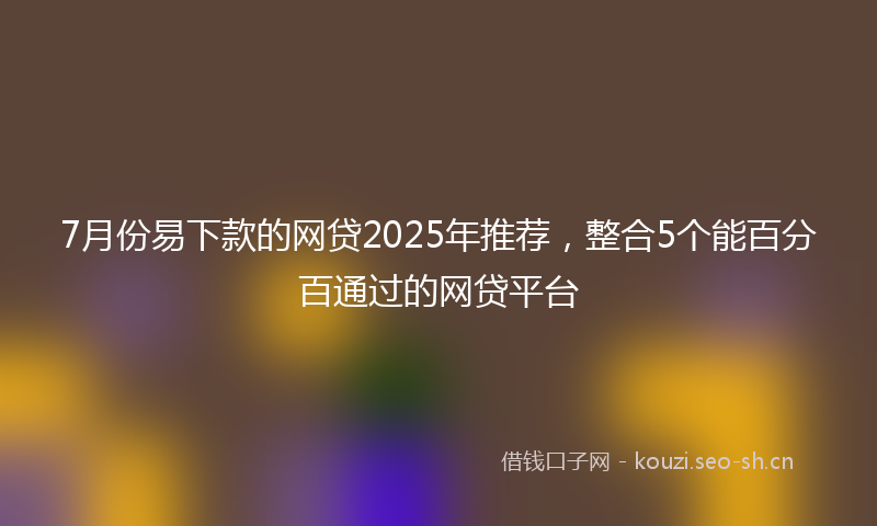 7月份易下款的网贷2025年推荐，整合5个能百分百通过的网贷平台