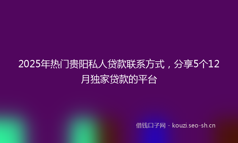 2025年热门贵阳私人贷款联系方式，分享5个12月独家贷款的平台
