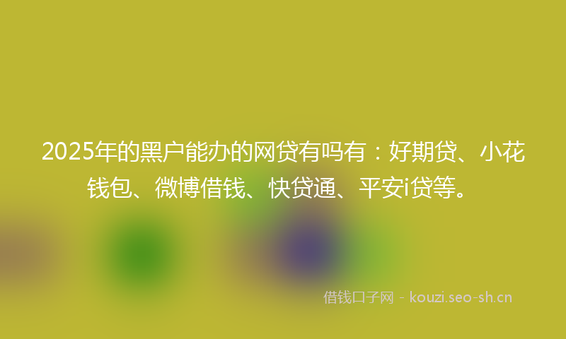 2025年的黑户能办的网贷有吗有：好期贷、小花钱包、微博借钱、快贷通、平安i贷等。