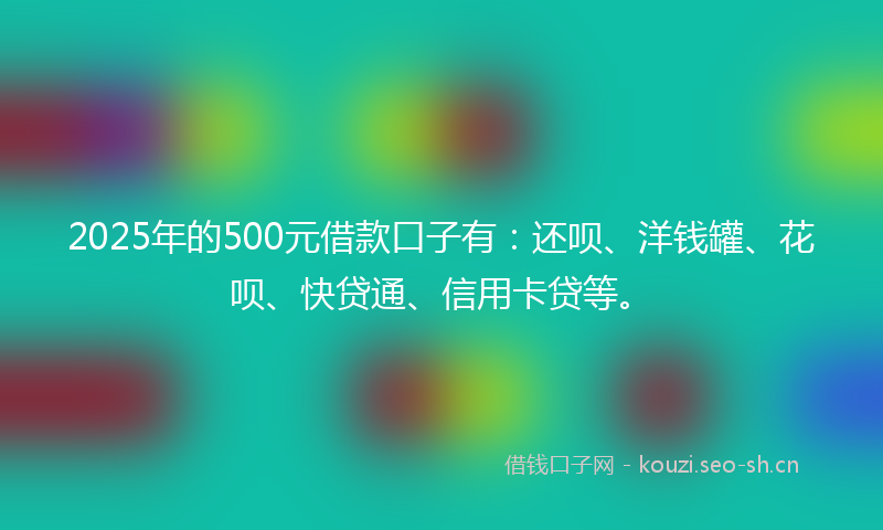 2025年的500元借款口子有：还呗、洋钱罐、花呗、快贷通、信用卡贷等。