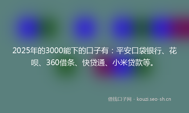2025年的3000能下的口子有：平安口袋银行、花呗、360借条、快贷通、小米贷款等。