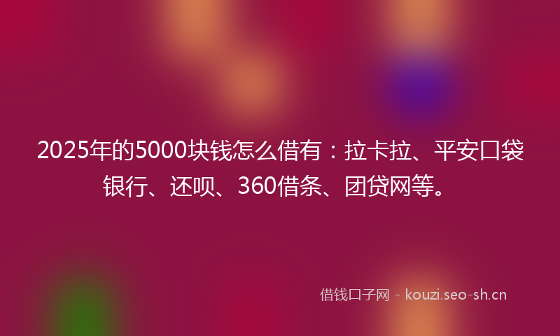 2025年的5000块钱怎么借有：拉卡拉、平安口袋银行、还呗、360借条、团贷网等。