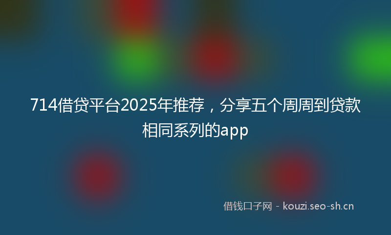 714借贷平台2025年推荐，分享五个周周到贷款相同系列的app