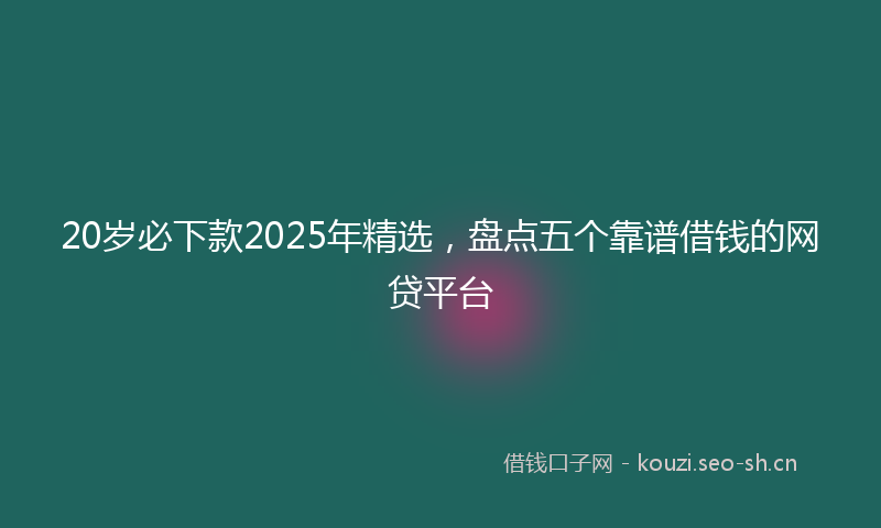 20岁必下款2025年精选,盘点五个靠谱借钱的网贷平台