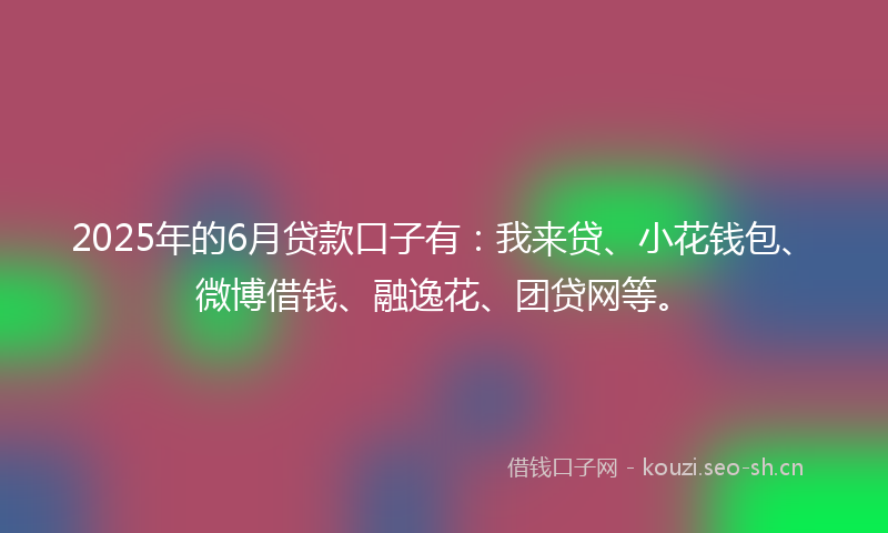 2025年的6月贷款口子有：我来贷、小花钱包、微博借钱、融逸花、团贷网等。