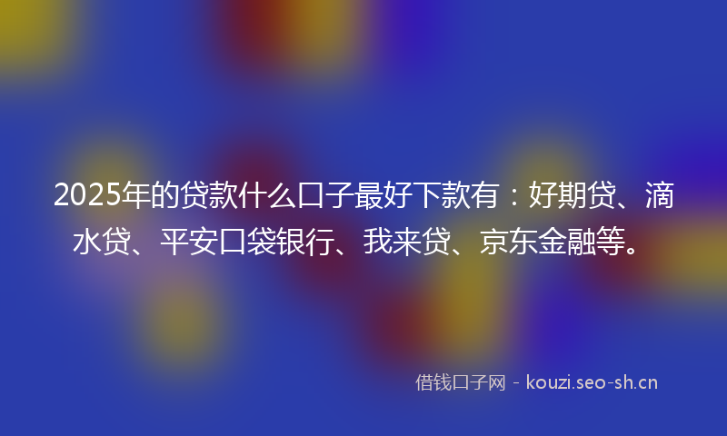 2025年的贷款什么口子最好下款有：好期贷、滴水贷、平安口袋银行、我来贷、京东金融等。