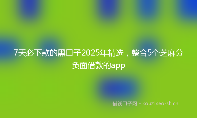 7天必下款的黑口子2025年精选，整合5个芝麻分负面借款的app