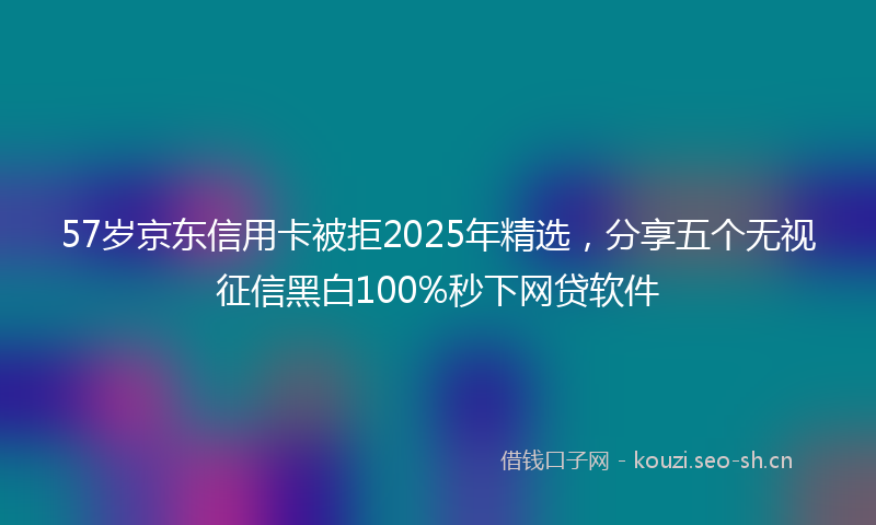 57岁京东信用卡被拒2025年精选，分享五个无视征信黑白100%秒下网贷软件