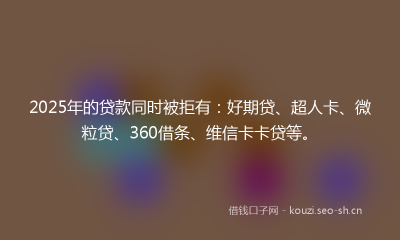 2025年的贷款同时被拒有:好期贷、超人卡、微粒贷、360借条、维信卡卡贷等。