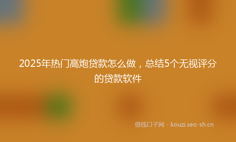 2025年热门高炮贷款怎么做，总结5个无视评分的贷款软件