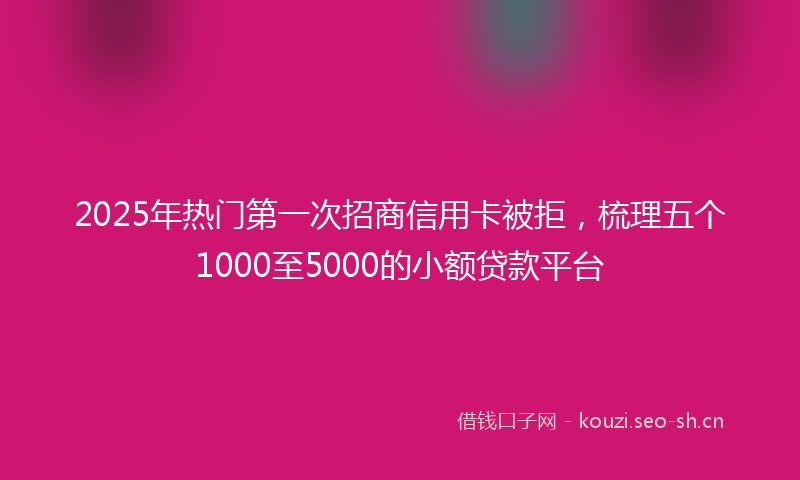 2025年热门第一次招商信用卡被拒，梳理五个1000至5000的小额贷款平台