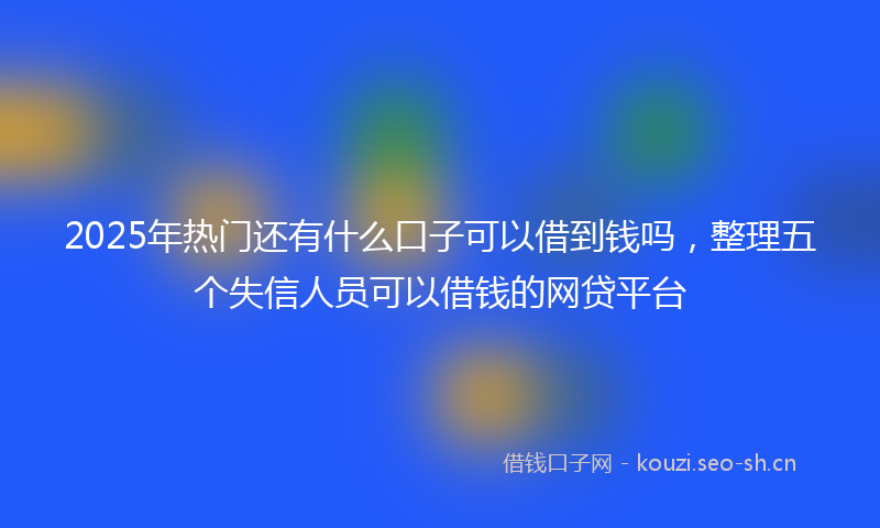 2025年热门还有什么口子可以借到钱吗，整理五个失信人员可以借钱的网贷平台