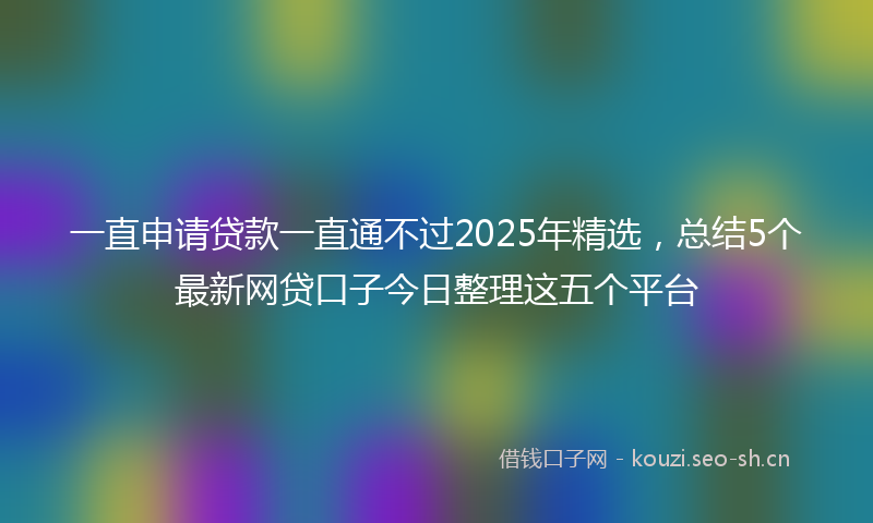 一直申请贷款一直通不过2025年精选,总结5个最新网贷口子今日整理这五个平台